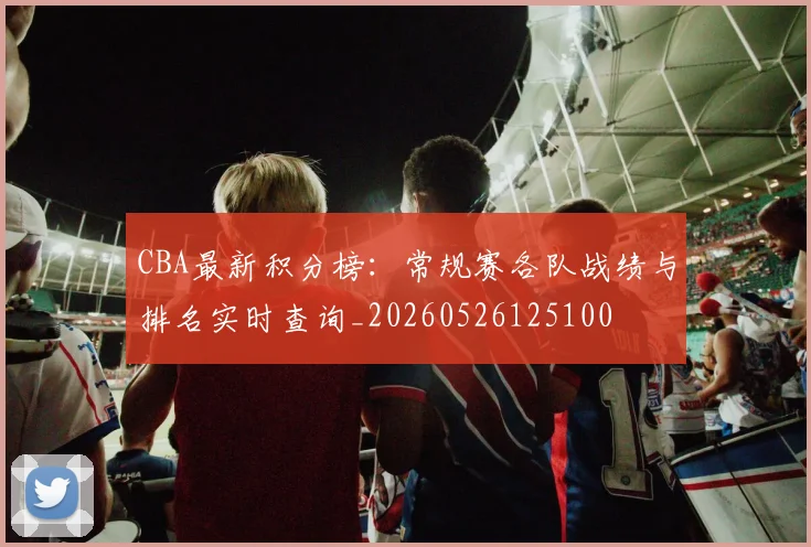 CBA最新积分榜：常规赛各队战绩与排名实时查询_20260526125100