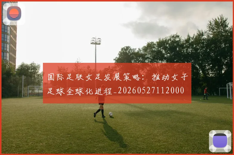 国际足联女足发展策略:推动女子足球全球化进程_20260527112000
