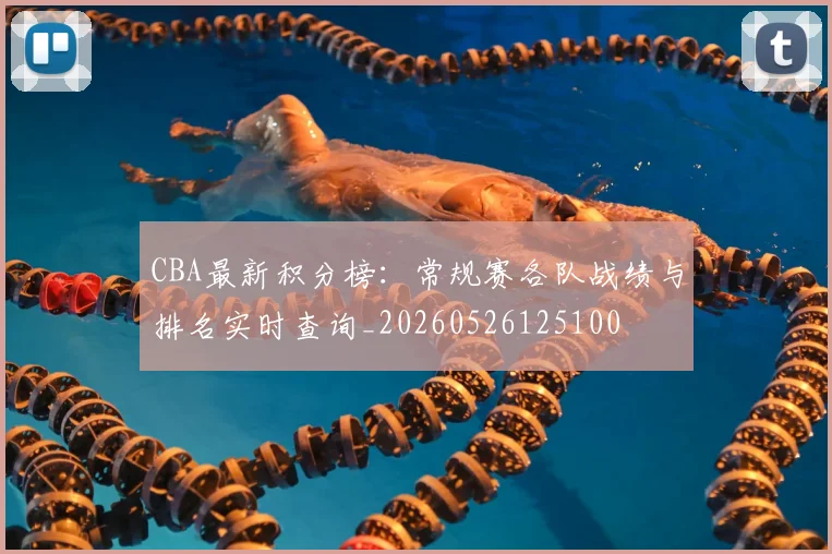 CBA最新积分榜：常规赛各队战绩与排名实时查询_20260526125100