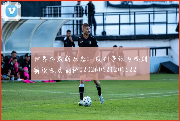 世界杯最新动态:裁判争议与规则解读深度剖析_20260521201622
