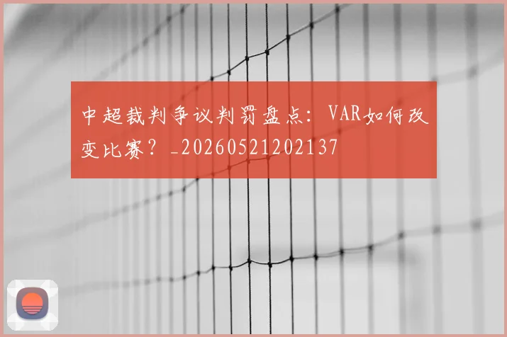 中超裁判争议判罚盘点:VAR如何改变比赛?_20260521202137