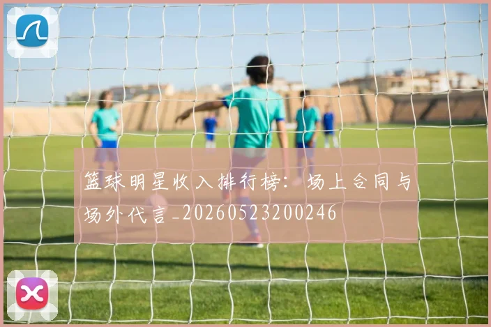 篮球明星收入排行榜：场上合同与场外代言_20260523200246
