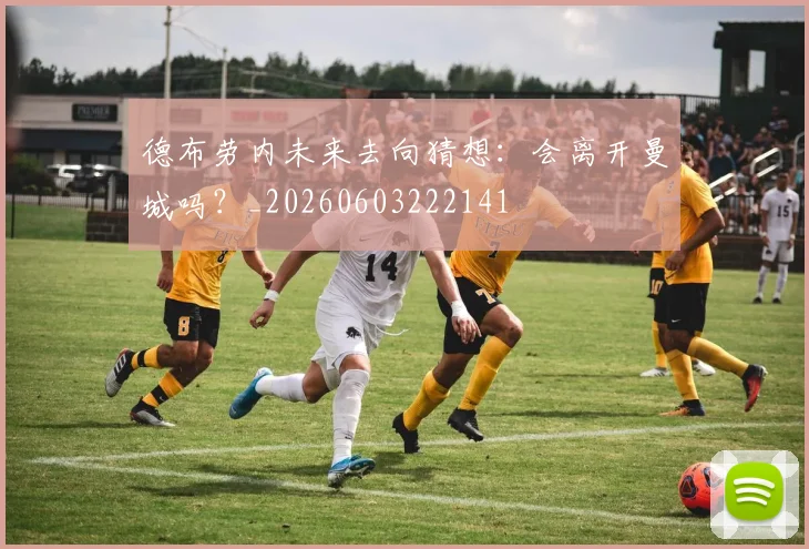 德布劳内未来去向猜想：会离开曼城吗？_20260603222141