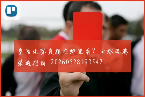 皇马比赛直播在哪里看？全球观赛渠道指南_20260528193542