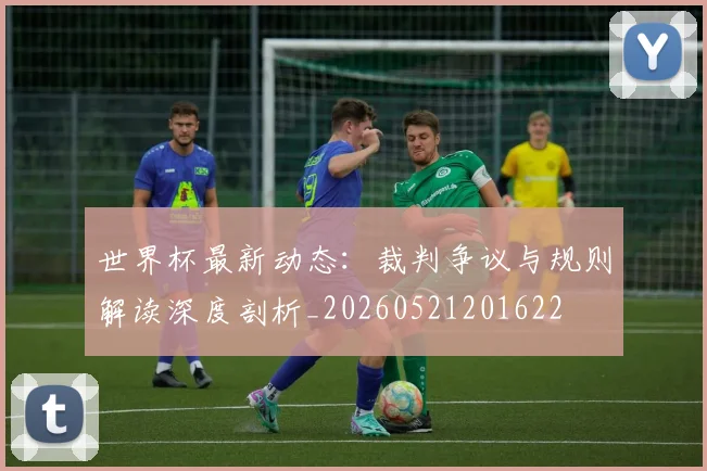 世界杯最新动态：裁判争议与规则解读深度剖析_20260521201622