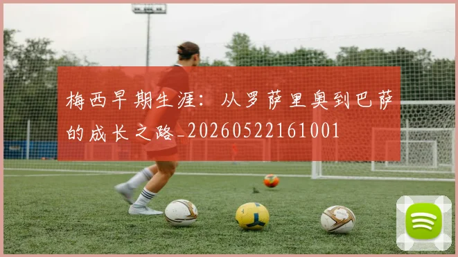梅西早期生涯：从罗萨里奥到巴萨的成长之路_20260522161001