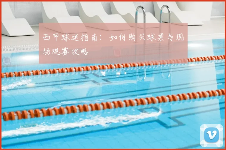西甲球迷指南:如何购买球票与现场观赛攻略