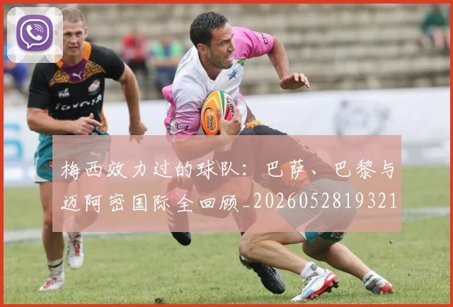 梅西效力过的球队：巴萨、巴黎与迈阿密国际全回顾_20260528193213
