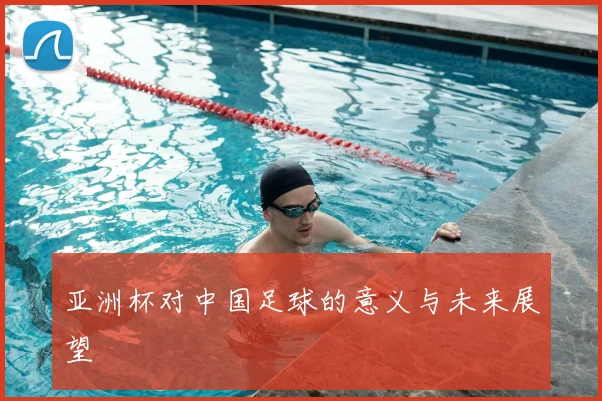 亚洲杯对中国足球的意义与未来展望