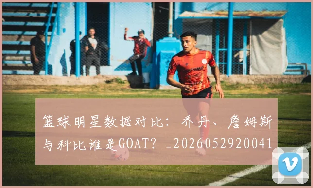 篮球明星数据对比：乔丹、詹姆斯与科比谁是GOAT？_20260529200412