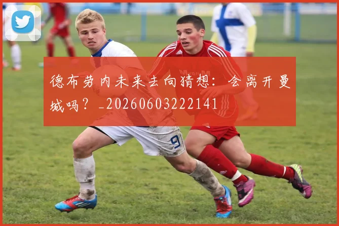 德布劳内未来去向猜想:会离开曼城吗?_20260603222141