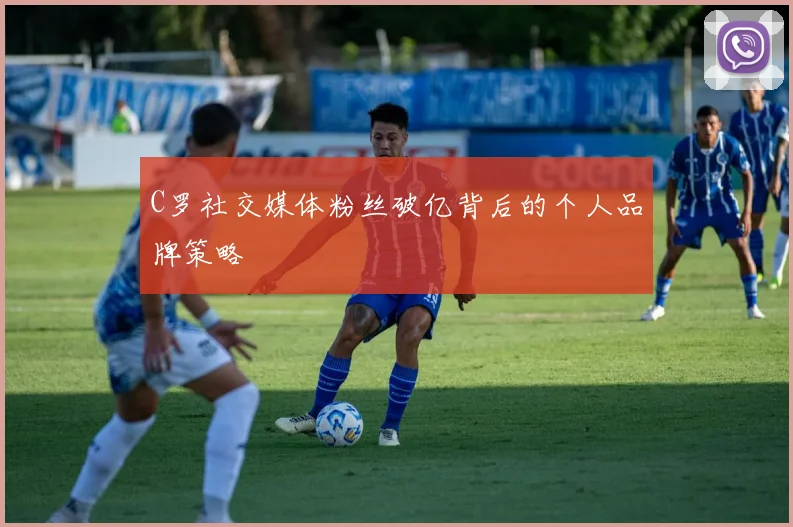 C罗社交媒体粉丝破亿背后的个人品牌策略