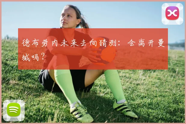 德布劳内未来去向猜测:会离开曼城吗?