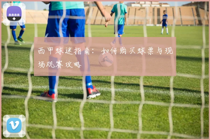 西甲球迷指南：如何购买球票与现场观赛攻略