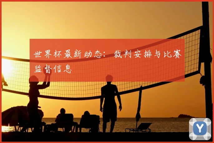 世界杯最新动态:裁判安排与比赛监督信息